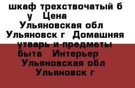 шкаф трехствочатый б/у › Цена ­ 3 000 - Ульяновская обл., Ульяновск г. Домашняя утварь и предметы быта » Интерьер   . Ульяновская обл.,Ульяновск г.